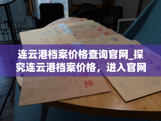 连云港档案价格查询官网_探究连云港档案价格，进入官网即可查询