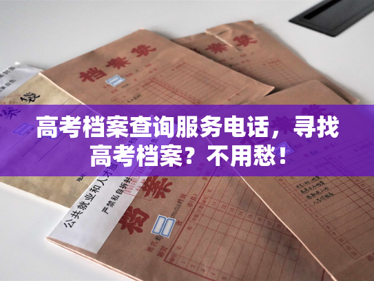 高考档案查询服务电话，寻找高考档案？不用愁！