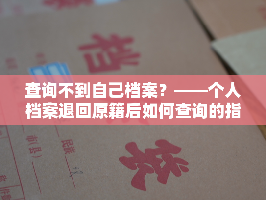 查询不到自己档案？——个人档案退回原籍后如何查询的指南
