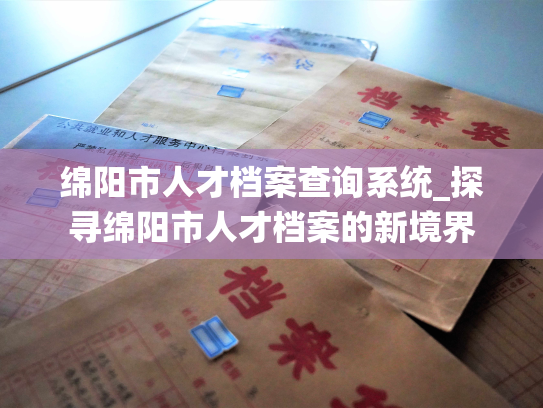 绵阳市人才档案查询系统_探寻绵阳市人才档案的新境界