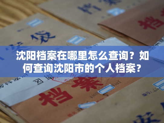 沈阳档案在哪里怎么查询？如何查询沈阳市的个人档案？