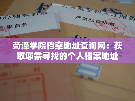 菏泽学院档案地址查询网：获取您需寻找的个人档案地址
