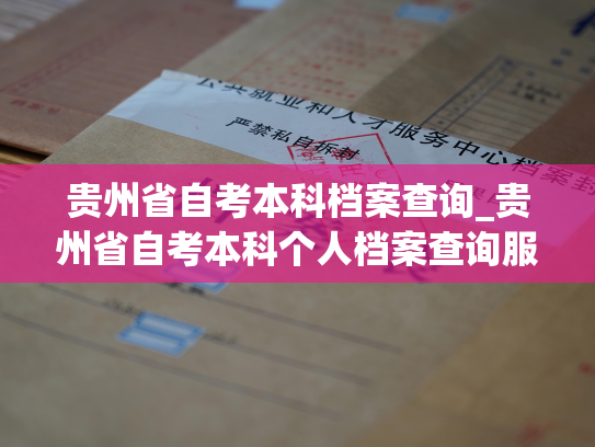 贵州省自考本科档案查询_贵州省自考本科个人档案查询服务