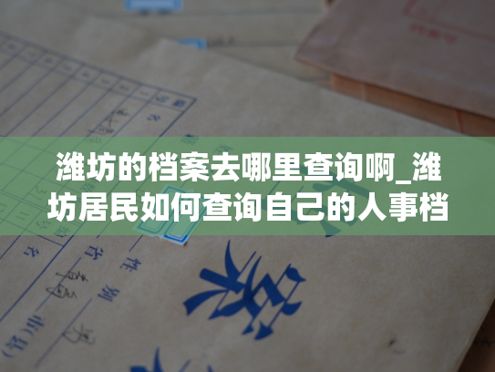 潍坊的档案去哪里查询啊_潍坊居民如何查询自己的人事档案？