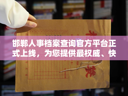 邯郸人事档案查询官方平台正式上线，为您提供最权威、快捷、安全的人事档案查询服务