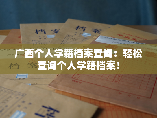 广西个人学籍档案查询：轻松查询个人学籍档案！