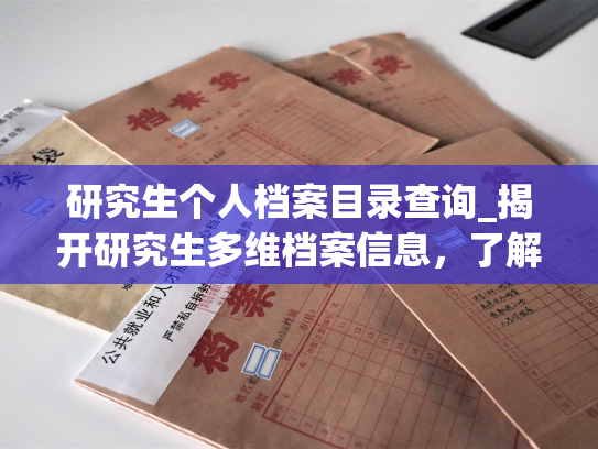 研究生个人档案目录查询_揭开研究生多维档案信息，了解更详细的个人信息！