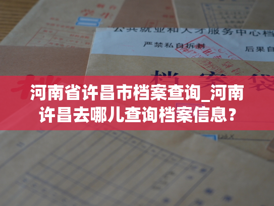 河南省许昌市档案查询_河南许昌去哪儿查询档案信息？