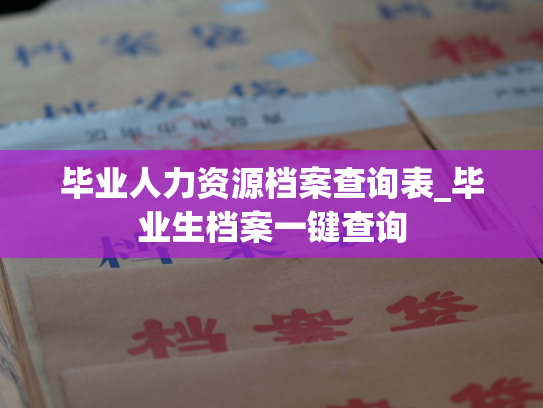 毕业人力资源档案查询表_毕业生档案一键查询