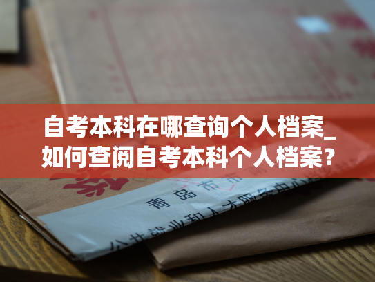 自考本科在哪查询个人档案_如何查阅自考本科个人档案？