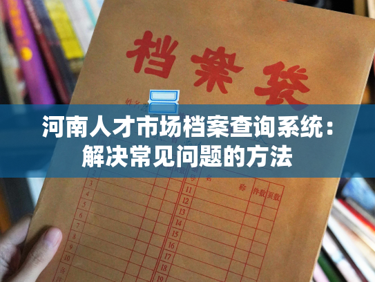 河南人才市场档案查询系统：解决常见问题的方法