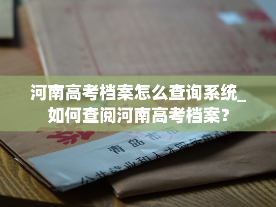 河南高考档案怎么查询系统_如何查阅河南高考档案？