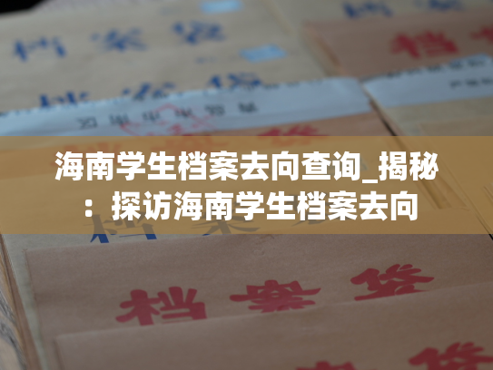 海南学生档案去向查询_揭秘：探访海南学生档案去向