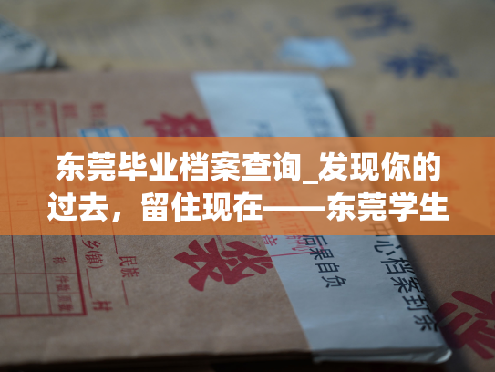 东莞毕业档案查询_发现你的过去，留住现在——东莞学生档案查询