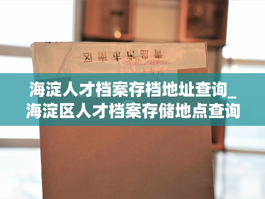 海淀人才档案存档地址查询_海淀区人才档案存储地点查询：一站式解决您查询档案地址的需求