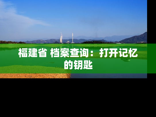 福建省 档案查询：打开记忆的钥匙