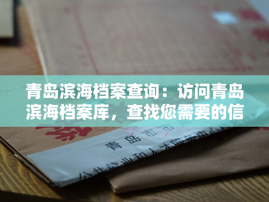 青岛滨海档案查询：访问青岛滨海档案库，查找您需要的信息