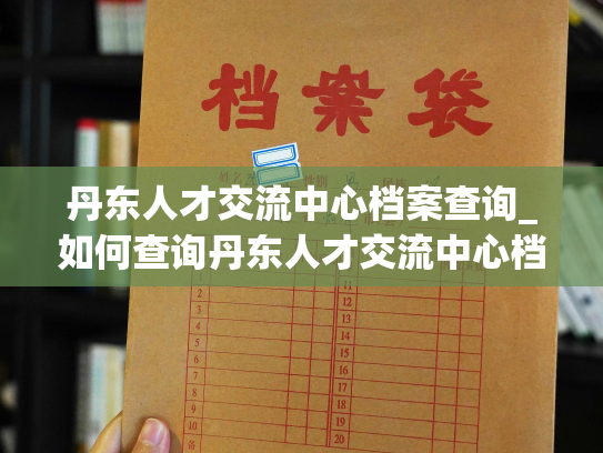 丹东人才交流中心档案查询_如何查询丹东人才交流中心档案？