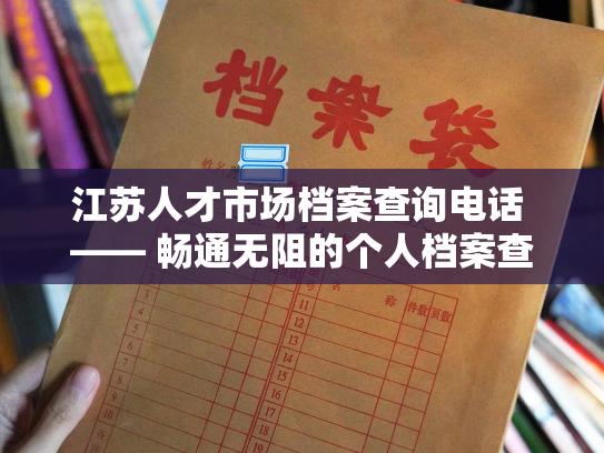 江苏人才市场档案查询电话 —— 畅通无阻的个人档案查询热线