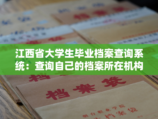 江西省大学生毕业档案查询系统：查询自己的档案所在机构
