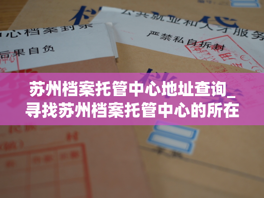 苏州档案托管中心地址查询_寻找苏州档案托管中心的所在地信息