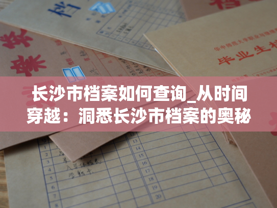 长沙市档案如何查询_从时间穿越：洞悉长沙市档案的奥秘