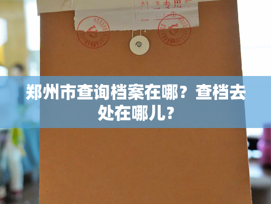 郑州市查询档案在哪？查档去处在哪儿？