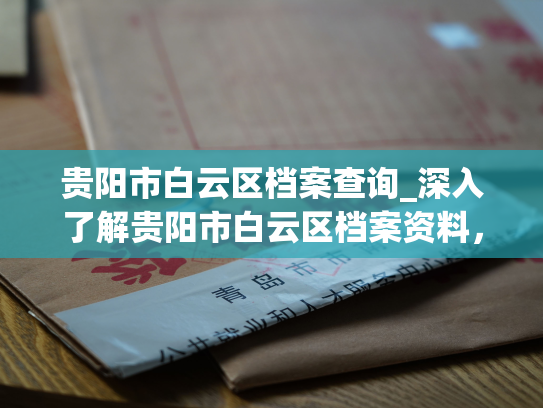 贵阳市白云区档案查询_深入了解贵阳市白云区档案资料，高效查询所需信息
