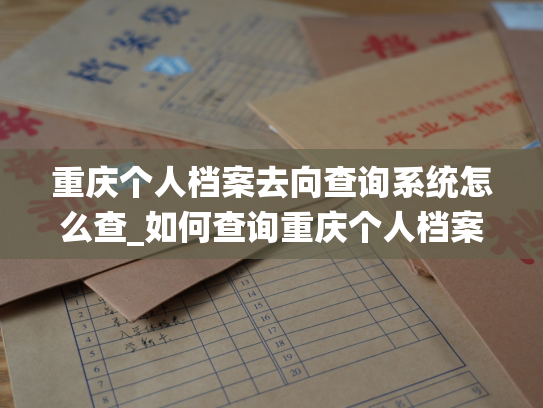重庆个人档案去向查询系统怎么查_如何查询重庆个人档案的去向？