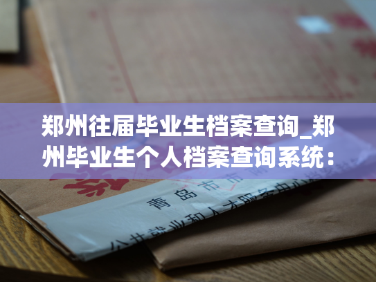郑州往届毕业生档案查询_郑州毕业生个人档案查询系统：寻觅过去，连接未来。