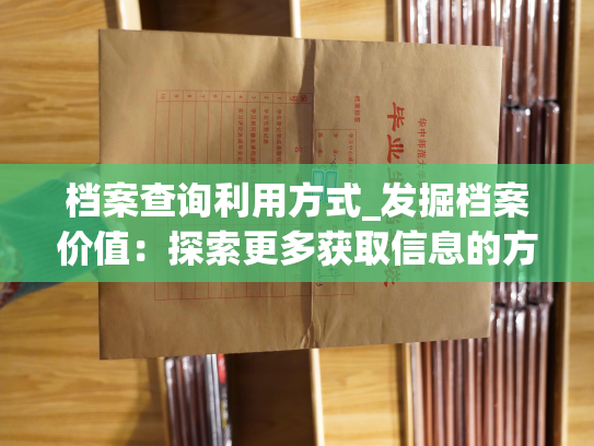 档案查询利用方式_发掘档案价值：探索更多获取信息的方式