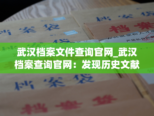 武汉档案文件查询官网_武汉档案查询官网：发现历史文献，寻找记忆线索。