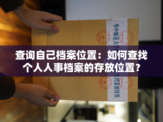 查询自己档案位置：如何查找个人人事档案的存放位置？