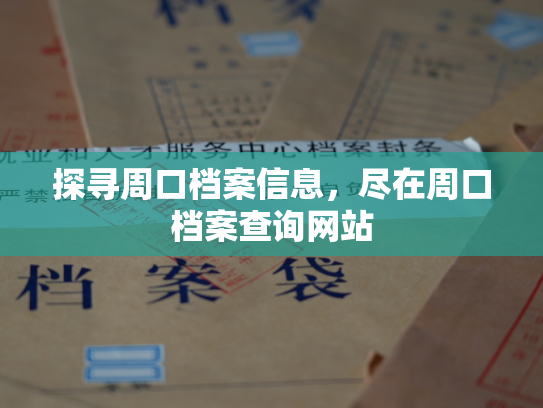 探寻周口档案信息，尽在周口档案查询网站