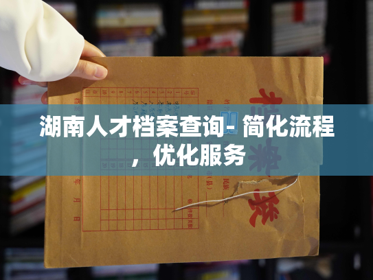 湖南人才档案查询- 简化流程，优化服务