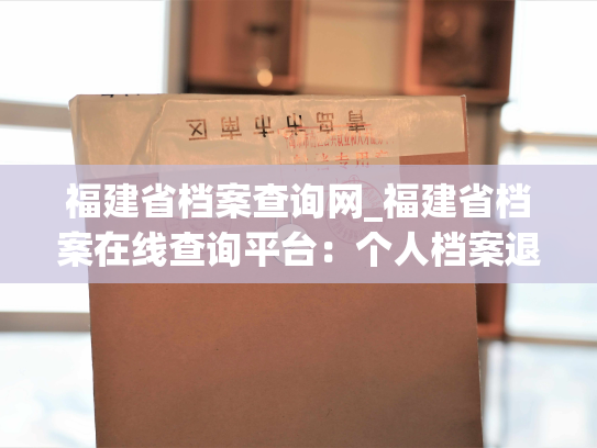 福建省档案查询网_福建省档案在线查询平台：个人档案退回原籍后如何查询