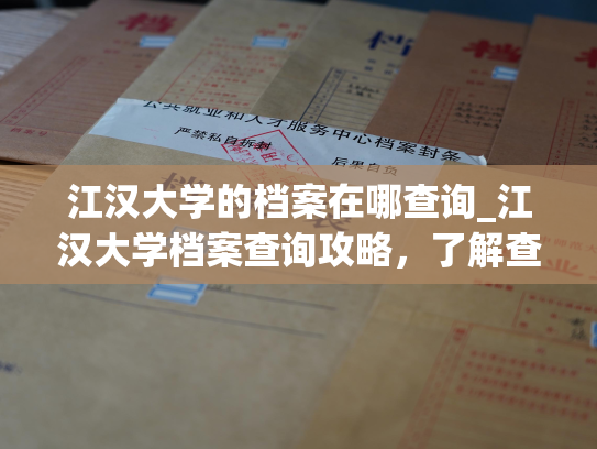 江汉大学的档案在哪查询_江汉大学档案查询攻略，了解查档案的最新方法！