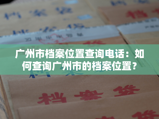 广州市档案位置查询电话：如何查询广州市的档案位置？