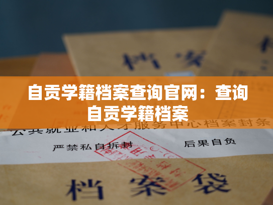 自贡学籍档案查询官网：查询自贡学籍档案
