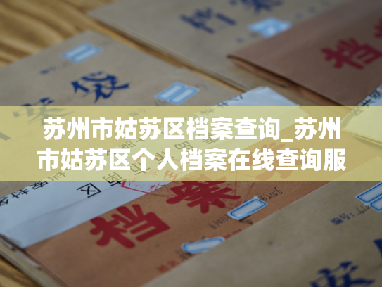 苏州市姑苏区档案查询_苏州市姑苏区个人档案在线查询服务