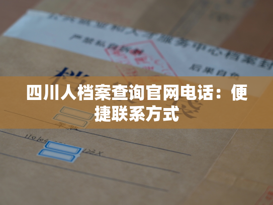 四川人档案查询官网电话：便捷联系方式