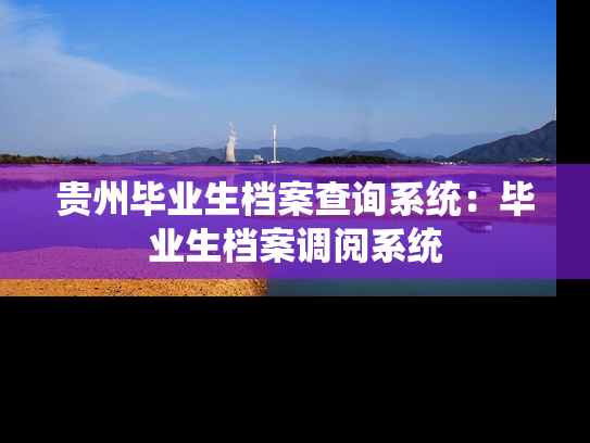 贵州毕业生档案查询系统：毕业生档案调阅系统