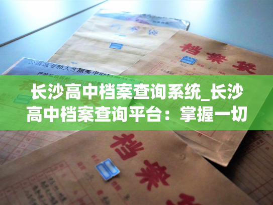 长沙高中档案查询系统_长沙高中档案查询平台：掌握一切高中学业信息