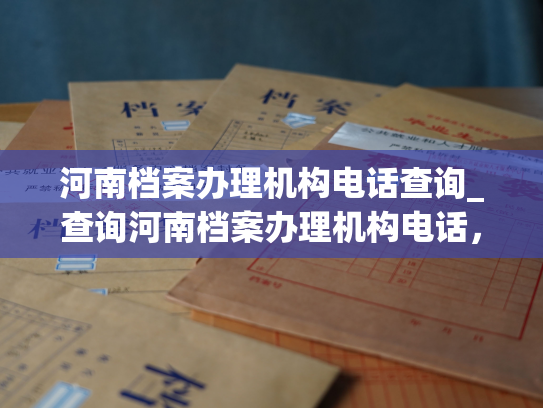 河南档案办理机构电话查询_查询河南档案办理机构电话，轻松获取联系方式！