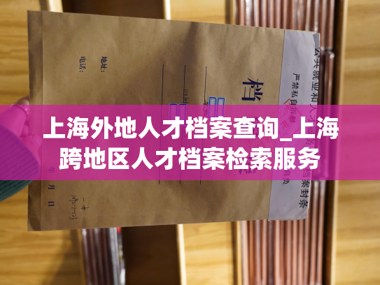 上海外地人才档案查询_上海跨地区人才档案检索服务
