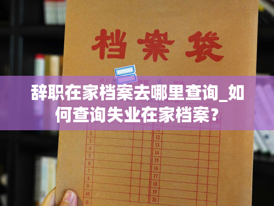 辞职在家档案去哪里查询_如何查询失业在家档案？