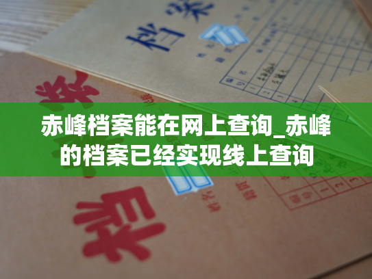 赤峰档案能在网上查询_赤峰的档案已经实现线上查询