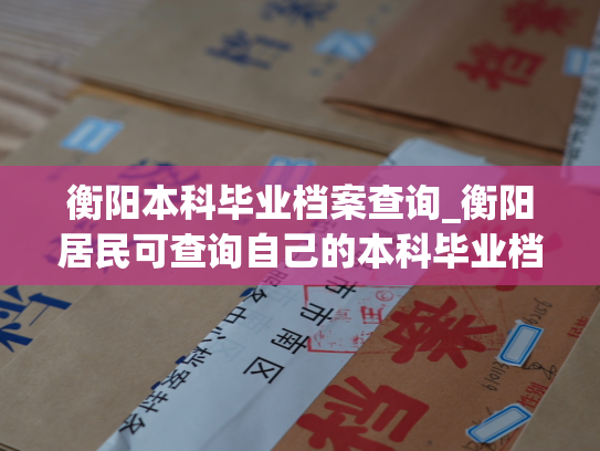 衡阳本科毕业档案查询_衡阳居民可查询自己的本科毕业档案