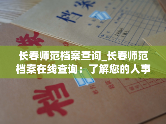 长春师范档案查询_长春师范档案在线查询：了解您的人事信息。