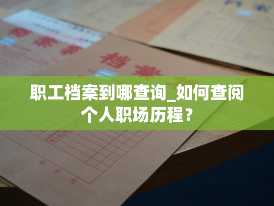 职工档案到哪查询_如何查阅个人职场历程？